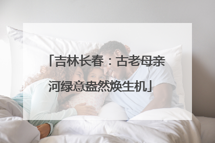 吉林长春：古老母亲河绿意盎然焕生机